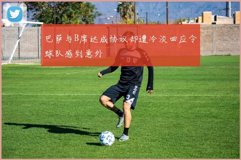 巴萨与B席达成协议却遭冷淡回应令球队感到意外