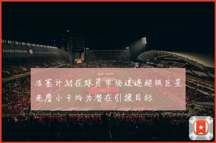 活塞计划在球员市场追逐超级巨星老詹小卡均为潜在引援目标