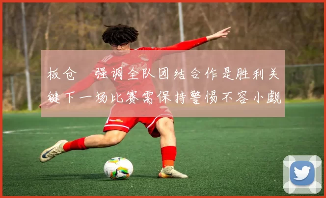 板仓滉强调全队团结合作是胜利关键下一场比赛需保持警惕不容小觑